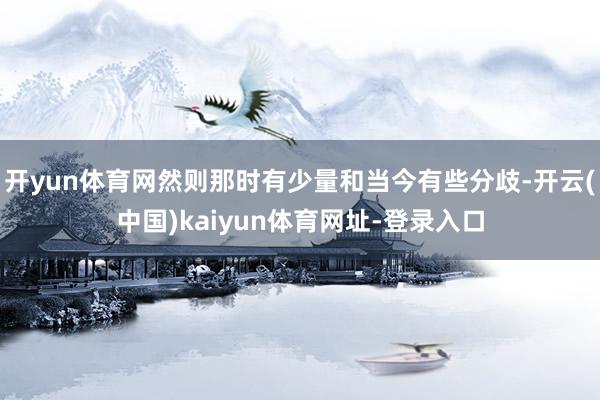 开yun体育网然则那时有少量和当今有些分歧-开云(中国)kaiyun体育网址-登录入口