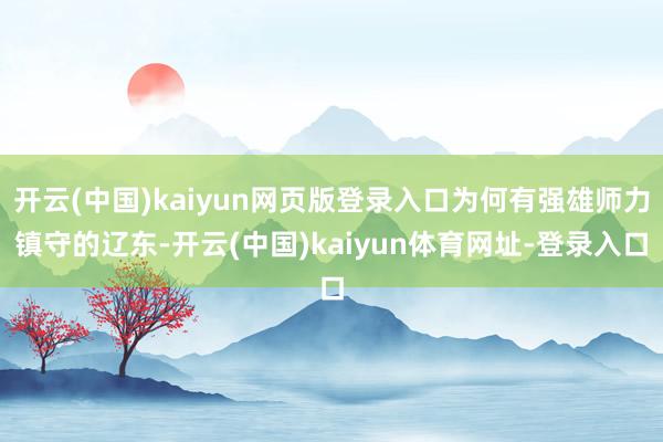 开云(中国)kaiyun网页版登录入口为何有强雄师力镇守的辽东-开云(中国)kaiyun体育网址-登录入口