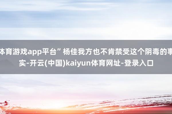 体育游戏app平台”杨佳我方也不肯禁受这个阴毒的事实-开云(中国)kaiyun体育网址-登录入口