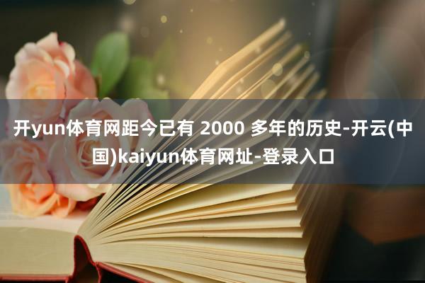 开yun体育网距今已有 2000 多年的历史-开云(中国)kaiyun体育网址-登录入口