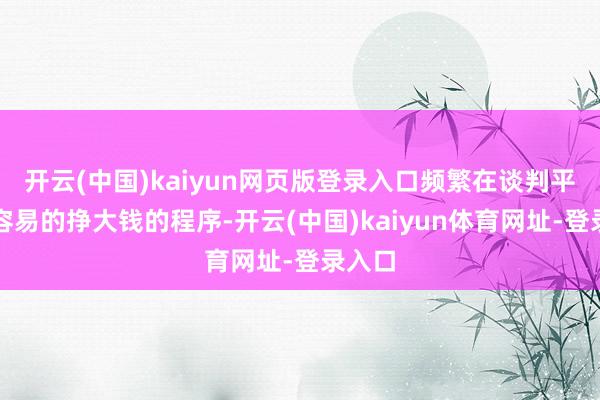 开云(中国)kaiyun网页版登录入口频繁在谈判平庸的容易的挣大钱的程序-开云(中国)kaiyun体育网址-登录入口