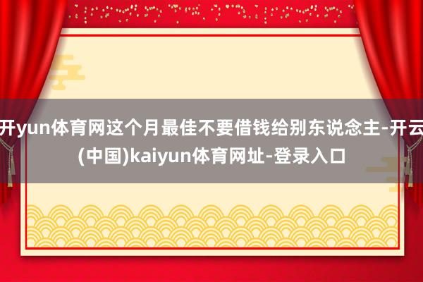开yun体育网这个月最佳不要借钱给别东说念主-开云(中国)kaiyun体育网址-登录入口