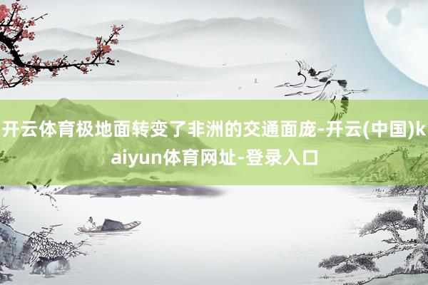 开云体育极地面转变了非洲的交通面庞-开云(中国)kaiyun体育网址-登录入口