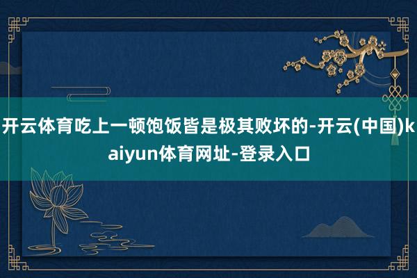 开云体育吃上一顿饱饭皆是极其败坏的-开云(中国)kaiyun体育网址-登录入口