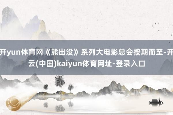 开yun体育网《熊出没》系列大电影总会按期而至-开云(中国)kaiyun体育网址-登录入口