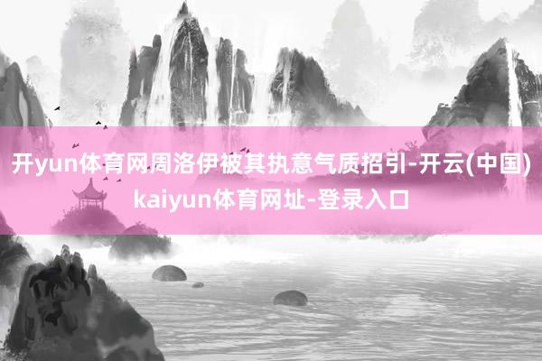 开yun体育网周洛伊被其执意气质招引-开云(中国)kaiyun体育网址-登录入口