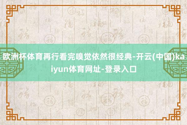 欧洲杯体育再行看完嗅觉依然很经典-开云(中国)kaiyun体育网址-登录入口