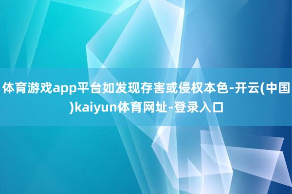 体育游戏app平台如发现存害或侵权本色-开云(中国)kaiyun体育网址-登录入口