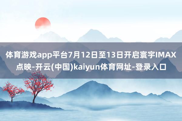 体育游戏app平台7月12日至13日开启寰宇IMAX点映-开云(中国)kaiyun体育网址-登录入口