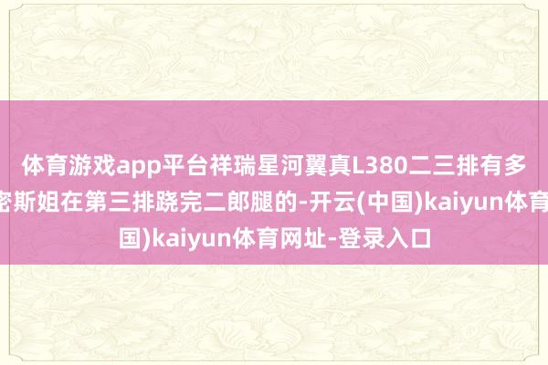 体育游戏app平台祥瑞星河翼真L380二三排有多平权？看电驹密斯姐在第三排跷完二郎腿的-开云(中国)kaiyun体育网址-登录入口