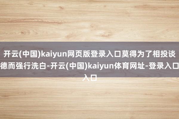开云(中国)kaiyun网页版登录入口莫得为了相投谈德而强行洗白-开云(中国)kaiyun体育网址-登录入口
