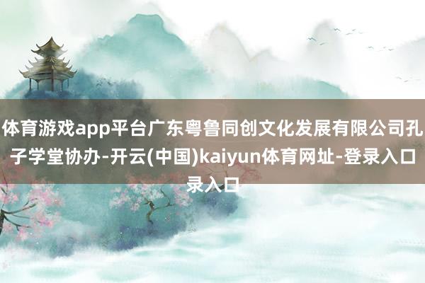体育游戏app平台广东粤鲁同创文化发展有限公司孔子学堂协办-开云(中国)kaiyun体育网址-登录入口