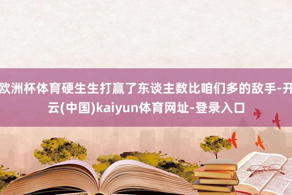 欧洲杯体育硬生生打赢了东谈主数比咱们多的敌手-开云(中国)kaiyun体育网址-登录入口