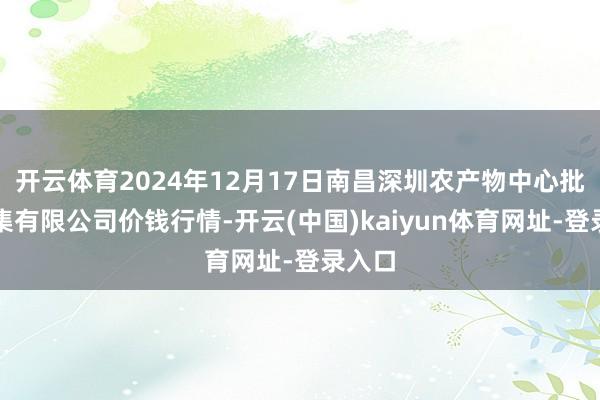 开云体育2024年12月17日南昌深圳农产物中心批发市集有限公司价钱行情-开云(中国)kaiyun体育网址-登录入口