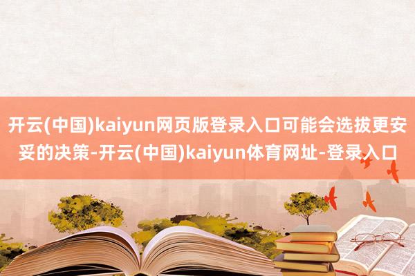 开云(中国)kaiyun网页版登录入口可能会选拔更安妥的决策-开云(中国)kaiyun体育网址-登录入口