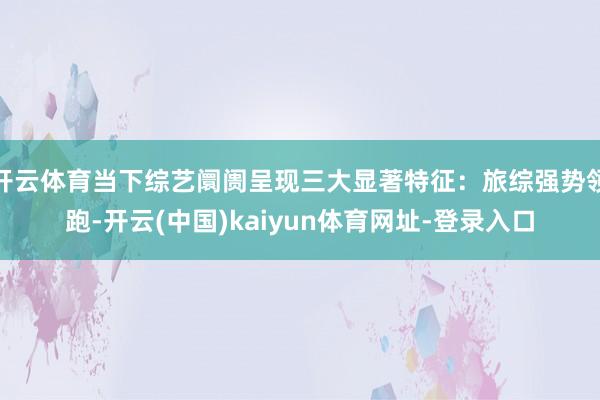 开云体育当下综艺阛阓呈现三大显著特征：旅综强势领跑-开云(中国)kaiyun体育网址-登录入口