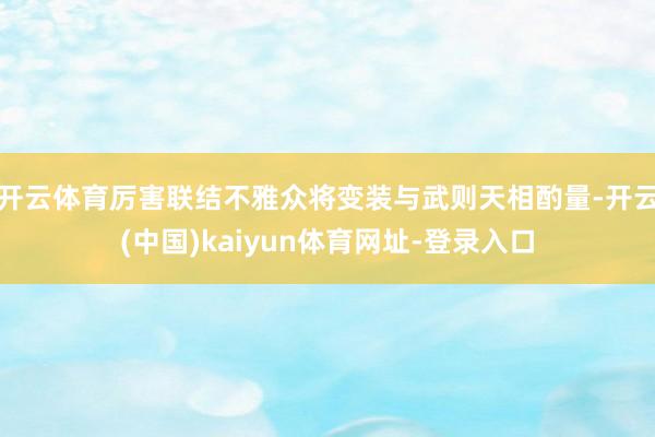 开云体育厉害联结不雅众将变装与武则天相酌量-开云(中国)kaiyun体育网址-登录入口